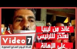 عائد من ليبيا: نعتذر للرئيس والدولة عن الإهانة لأنها كانت تحت تهديد السلاح